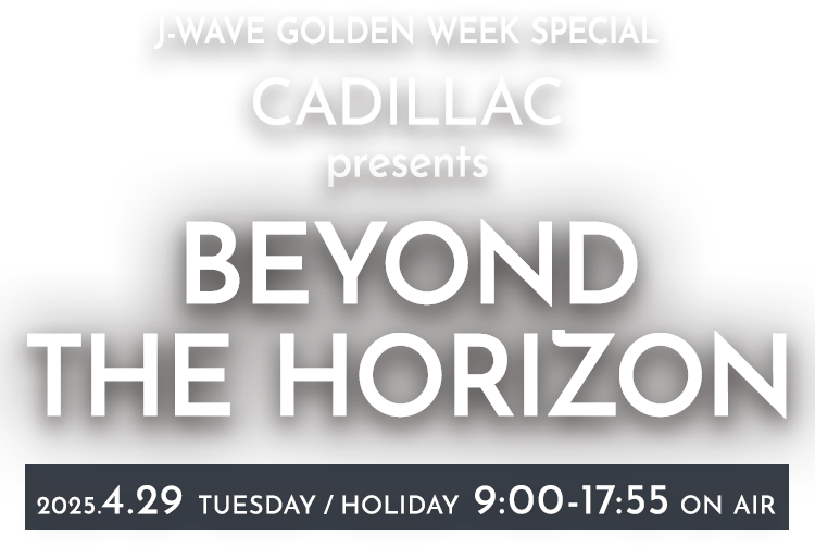 J-WAVE GOLDEN WEEK SPECIAL CADILLAC presents BEYOND THE HORIZON 2025.4.29 TUESDAY / HOLIDAY 9:00-17:55 ON AIR